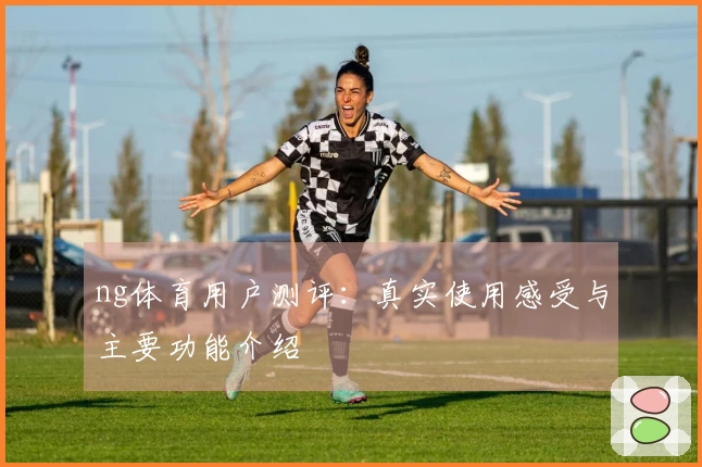 ng体育用户测评：真实使用感受与主要功能介绍