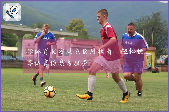 ng体育官方站点使用指南：轻松畅享体育信息与服务
