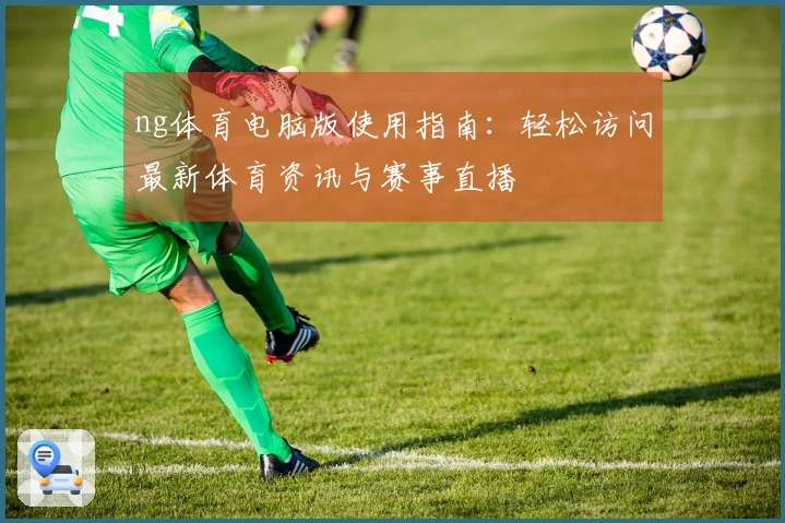 ng体育电脑版使用指南：轻松访问最新体育资讯与赛事直播