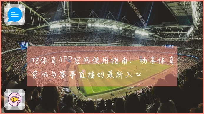 ng体育APP官网使用指南：畅享体育资讯与赛事直播的最新入口