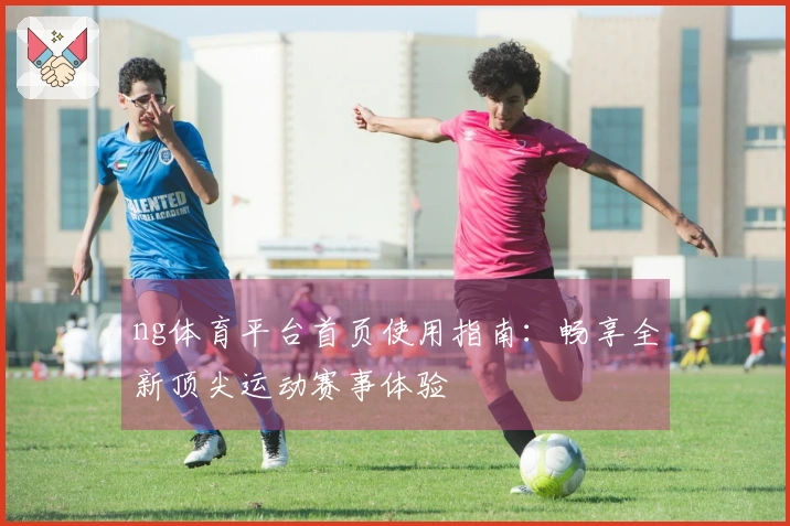 ng体育平台首页使用指南：畅享全新顶尖运动赛事体验