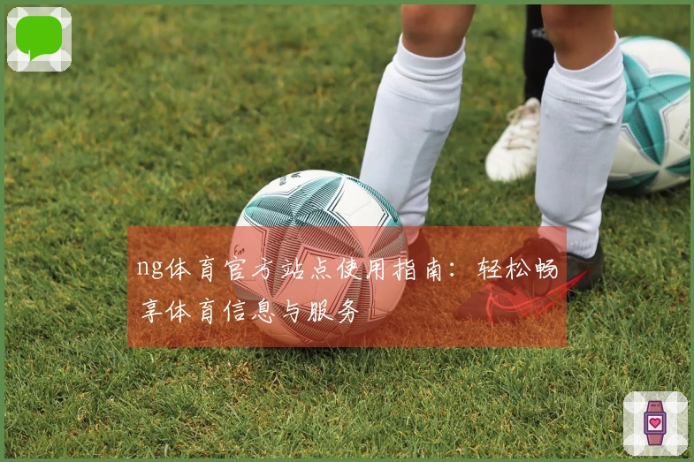 ng体育官方站点使用指南：轻松畅享体育信息与服务