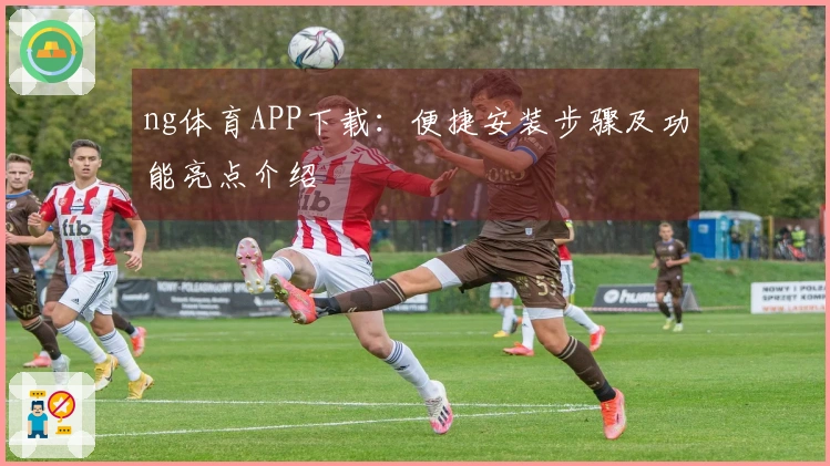ng体育APP下载：便捷安装步骤及功能亮点介绍