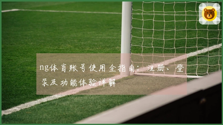 ng体育账号使用全指南：注册、登录及功能体验详解