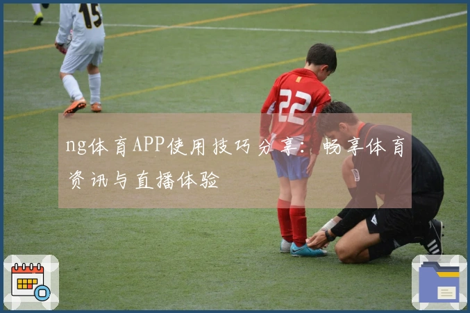 ng体育APP使用技巧分享：畅享体育资讯与直播体验