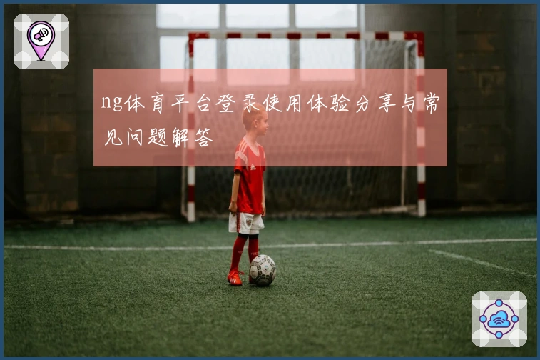 ng体育平台登录使用体验分享与常见问题解答
