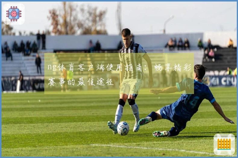 ng体育客户端使用指南：畅享精彩赛事的最佳途径