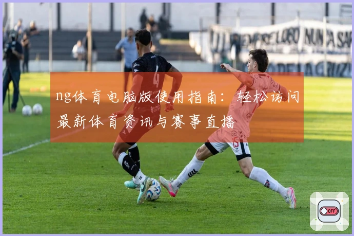 ng体育电脑版使用指南：轻松访问最新体育资讯与赛事直播