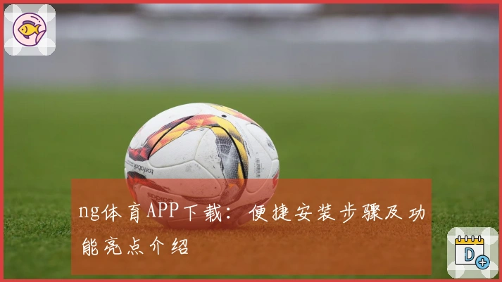 ng体育APP下载：便捷安装步骤及功能亮点介绍