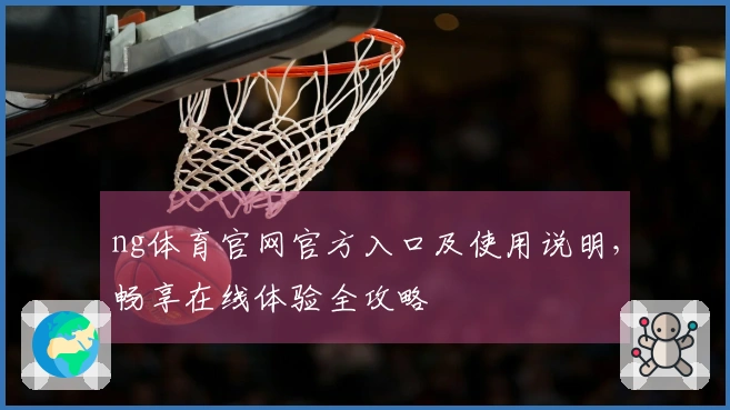 ng体育官网官方入口及使用说明，畅享在线体验全攻略