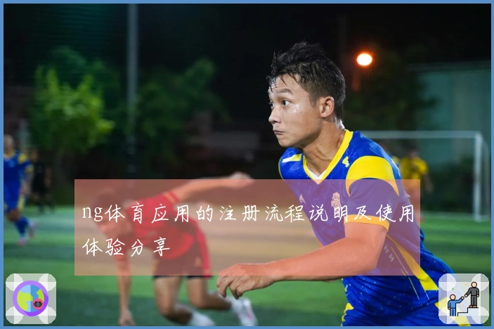 ng体育应用的注册流程说明及使用体验分享