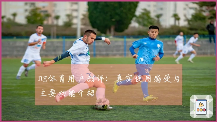 ng体育用户测评：真实使用感受与主要功能介绍