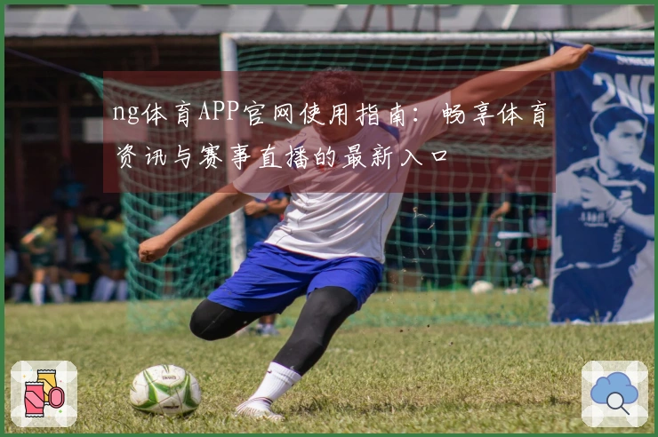ng体育APP官网使用指南：畅享体育资讯与赛事直播的最新入口