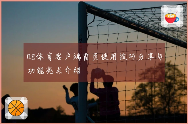 ng体育客户端首页使用技巧分享与功能亮点介绍
