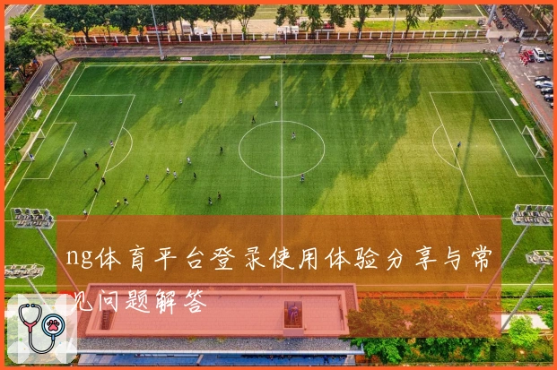 ng体育平台登录使用体验分享与常见问题解答