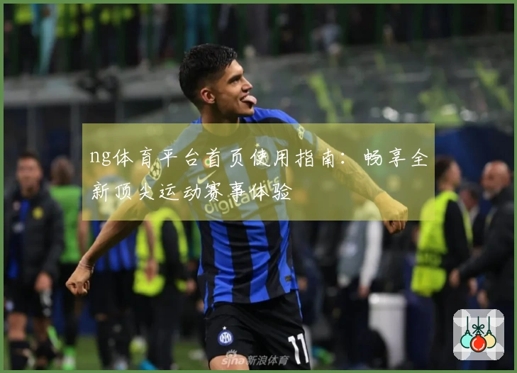 ng体育平台首页使用指南：畅享全新顶尖运动赛事体验