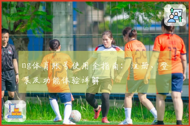 ng体育账号使用全指南：注册、登录及功能体验详解