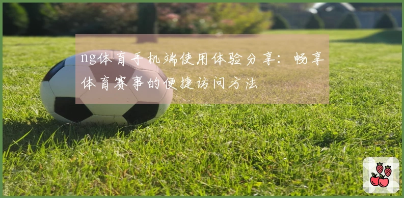 ng体育手机端使用体验分享：畅享体育赛事的便捷访问方法